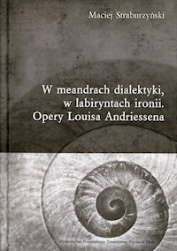 W meandrach dialektyki, w labiryntach ironii Opery Louisa Andriessena - Straburzyński Maciej - książka