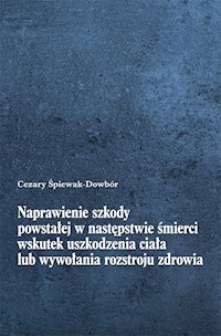 Naprawienie szkody powstałej w następstwie śmierci wskutek uszkodzenia ciała lub wywołania rozstroju zdrowia - Śpiewak-Dowbór Cezary - książka