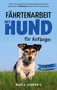 Fährtenarbeit mit Hund - für Anfänger: Wie Sie mit spielerischem Hundetraining Nasenarbeit und Spurensuche in 10 Schritten effektiv lehren und optimieren - inkl. Wettkampfvorbereitung - Maria Lehmhuis - ebook