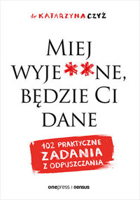 Miej wyje**ne, będzie Ci dane. 102 praktyczne zadania z odpuszczania - dr Katarzyna Czyż - książka