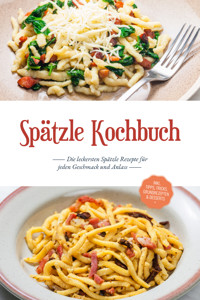 Spätzle Kochbuch: Die leckersten Spätzle Rezepte für jeden Geschmack und Anlass - inkl. Tipps, Tricks, Grundrezepten & Desserts - Carolin Hilsenbeck - ebook