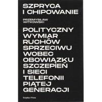 Szpryca i chipowanie. Polityczny wymiar ruchów sprzeciwu wobec obowiązku szczepień i sieci telefonii piątej generacji. - Przemysław Witkowski - książka