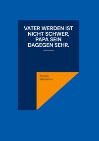 Vater werden ist nicht schwer, Papa sein dagegen sehr. - Patrick Hofstetter - ebook
