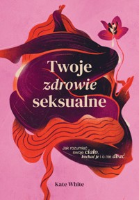 Twoje zdrowie seksualne. Jak rozumieć swoje ciało, kochać je i o nie dbać - Kate White - ebook