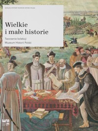 Wielkie i małe historie Tworzenie kolekcji Muzeum Historii Polski - Praca zbiorowa - książka