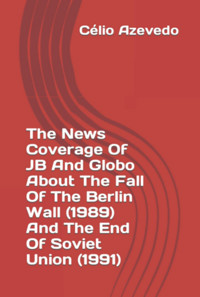 The News Coverage Of Jb And Globo About The Fall Of The Berlin Wall (1989) And The End Of Soviet Union (1991) - Célio Azevedo - ebook