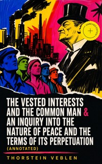 The Vested Interests and the Common Man & An Inquiry into the Nature of Peace and the Terms of Its Perpetuation (Annotated) - Thorstein Veblen - ebook