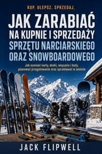 Jak zarabiać na kupnie i sprzedaży sprzętu narciarskiego oraz snowboardowego - Jak oceniać narty, deski, wiązania i buty, planować przygotowanie oraz sprzedawać w sezonie - JACK FLIPWELL - ebook
