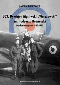 303. Dywizjon Myśliwski „Warszawski” im. Tadeusza Kościuszki. Działania wojenne 1940-1945 - Jacek Kutzner - ebook