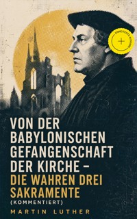 Von der Babylonischen Gefangenschaft der Kirche - Die wahren drei Sakramente (Kommentiert) - Martin Luther - ebook