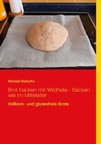 Brot backen mit Wildhefe - Backen wie im Mittelalter - Michael Sedunko - ebook