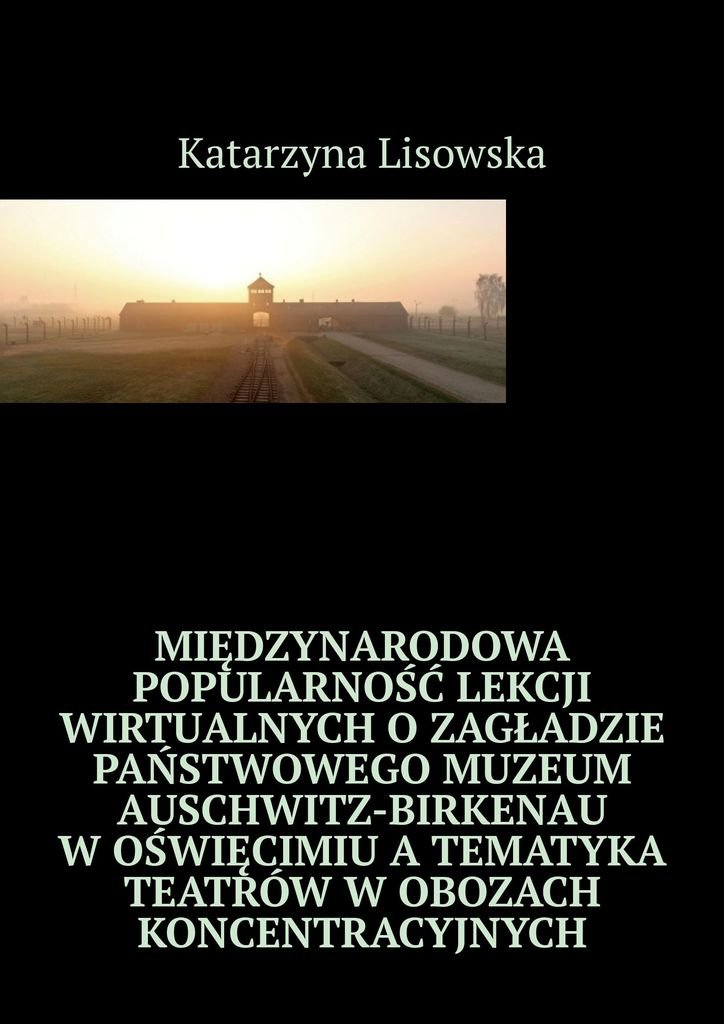 Okładka:Międzynarodowa popularność lekcji wirtualnych o Zagładzie Państwowego Muzeum Auschwitz-Birkenau w Oświęcimiu a tematyka teatrów w obozach koncentra... 