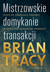 Mistrzowskie domykanie transakcji. Klucz do zarabiania pieniędzy w sferze profesjonalnej sprzedaży - Tracy Brian - książka