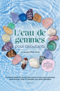 L'eau de gemmes pour débutants – Le guide pratique : Comment utiliser le pouvoir des pierres à eau pour augmenter votre énergie vitale et atteindre une santé holistique | incl. fabrication d'eau curative, chakras, etc. - Lorena Bachmann - ebook