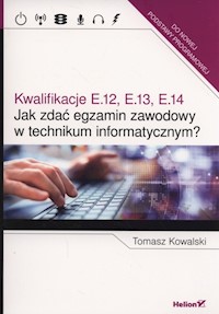 Jak zdać egzamin zawodowy w technikum informatycznym? Kwalifikacje E.12, E.13, E.14 - Tomasz Kowalski - książka