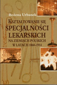 Kształtowanie się specjalności lekarskich na ziemiach polskich w latach 1860-1914 - Urbanek Bożena - książka