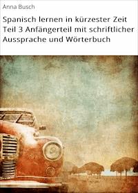 Spanisch lernen in kürzester Zeit Teil 3 Anfängerteil mit schriftlicher Aussprache und Wörterbuch - Anna Busch - ebook