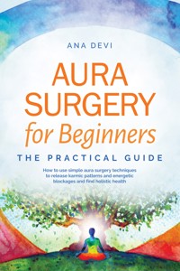 Aura Surgery for Beginners – The Practical Guide: How to use simple aura surgery techniques to release karmic patterns and energetic blockages and find holistic health - Ana Devi - ebook