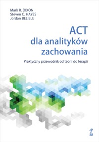 ACT dla analityków zachowania. Praktyczny przewodnik po teorii i terapii - Mark R. Dixon, Steven C. Hayes, Jordan Belisle - ebook