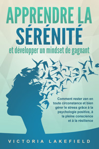 APPRENDRE LA SÉRÉNITÉ et développer un mindset de gagnant: Comment rester zen en toute circonstance et bien gérer le stress grâce à la psychologie positive, à la pleine conscience et à la résilience - Victoria Lakefield - ebook