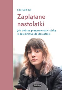 Zaplątane nastolatki Jak dobrze przeprowadzić córkę z dzieciństwa do dorosłości - Lisa Damour - książka