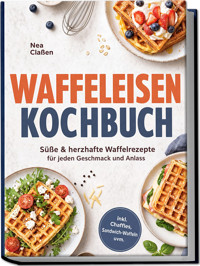 Waffeleisen Kochbuch: Süße & herzhafte Waffelrezepte für jeden Geschmack und Anlass – inkl. Chaffles, Sandwich-Waffeln uvm. - Nea Claßen - ebook