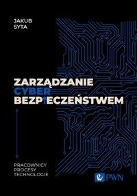 Zarządzanie cyberbezpieczeństwem. Pracownicy, Procesy, Technologie - Jakub Syta - książka