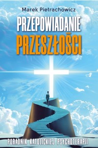 Przepowiadanie przeszłości. Poradnik katolickiej psychoterapii - Marek Pietrachowicz - ebook
