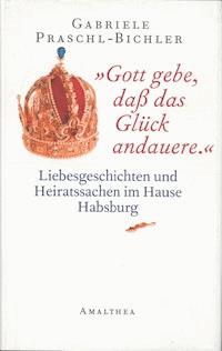 "Gott gebe, daß das Glück andauere." - Gabriele Praschl-Bichler - ebook
