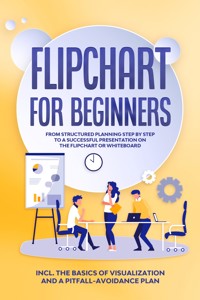 Flipchart for Beginners: From Structured Planning Step by Step to a Successful Presentation on the Flipchart or Whiteboard | Includes the Basics of Visualization and a Pitfall-Avoidance Plan - Sophie Gerdes - ebook