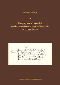 Utrzymywanie czystości w wielkich miastach Prus Królewskich XVI-XVIII wieku.  Studium z dziejów kult - Kaczor Dariusz - książka