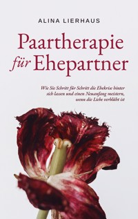 Paartherapie für Ehepartner: Wie Sie Schritt für Schritt die Ehekrise hinter sich lassen und einen Neuanfang meistern, wenn die Liebe verblüht ist - Alina Lierhaus - ebook