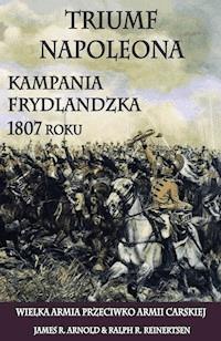 Triumf Napoleona. Kampania frydlandzka 1807 roku. Wielka Armia przeciwko Armii Carskiej - James R. Arnold, Ralp R. Reinertsen - ebook