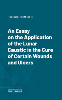 An Essay on the Application of the Lunar Caustic in the Cure of Certain Wounds and Ulcers - John Higginbottom - ebook