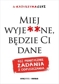 Miej wyje**ne, będzie Ci dane. 102 praktyczne zadania z odpuszczania - dr Katarzyna Czyż - książka
