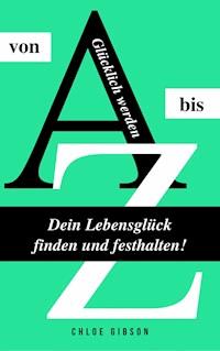 Glücklich werden von A bis Z: Dein Lebensglück finden und festhalten! - Chloe Gibson - ebook