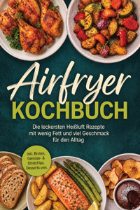 Airfryer Kochbuch: Die leckersten Heißluft Rezepte mit wenig Fett und viel Geschmack für den Alltag – inkl. Broten, Gemüse- & Obstchips, Desserts uvm. - Junis Abbas - ebook