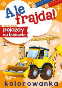 Ale frajda! Wykoloruj pojazdy na budowie - Wydawnictwo Skrzat - książka