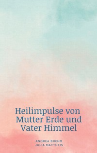Heilimpulse von Mutter Erde und Vater Himmel - Andrea Brehm - ebook