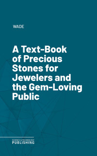 A Text-Book of Precious Stones for Jewelers and the Gem-Loving Public - Wade - ebook