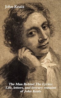 The Man Behind The Lyrics: Life, letters, and literary remains of John Keats - John Keats - ebook