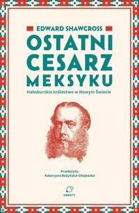 Ostatni cesarz Meksyku. Habsburskie królestwo w Nowym Świecie - Edward Shawcross - książka