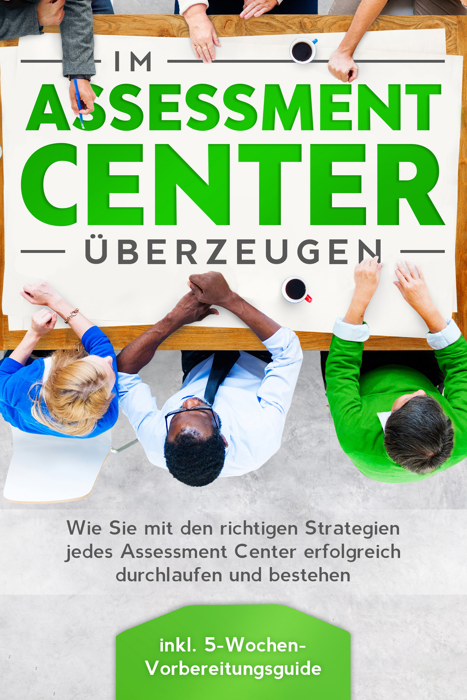 Im Assessment Center überzeugen: Wie Sie mit den richtigen Strategien jedes Assessment Center erfolgreich durchlaufen und bestehen - inkl. 5-Wochen...