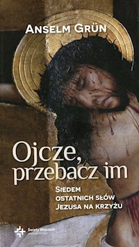 Ojcze przebacz im Siedem ostatnich słów Jezusa na krzyżu - Grun Anselm - książka