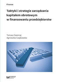 Taktyki i strategie zarządzania kapitałem obrotowym w finansowaniu przedsiębiorstw - Szemraj Tomasz, Czajkowska Agnieszka - książka