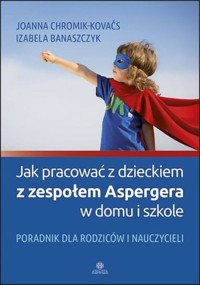 Jak pracować z dzieckiem z zespołem Aspergera w domu i szkole - Chromik-Kovacs Joanna, Banaszczyk Izabela - książka