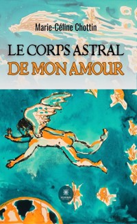 Le corps astral de mon amour - Marie-Céline Chottin - ebook