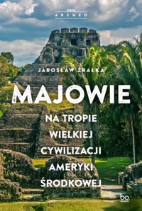 Majowie. Na tropie wielkiej cywilizacji Ameryki Środkowej. Na tropie wielkiej cywilizacji Ameryki Środkowej - Jarosław Źrałka - książka
