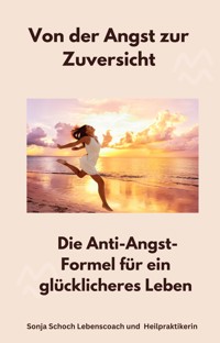 Von der Angst zur Zuversicht - Sonja Schoch Lebenscoach und Heilpraktikerin - ebook