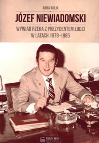 Józef Niewiadomski. Wywiad rzeka z prezydentem Łodzi w latach 1978-1985 - Rafał Tomczyk - książka
